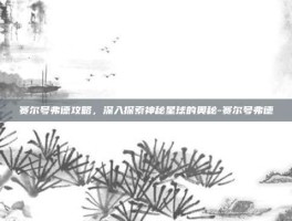 赛尔号弗德攻略，深入探索神秘星球的奥秘-赛尔号弗德