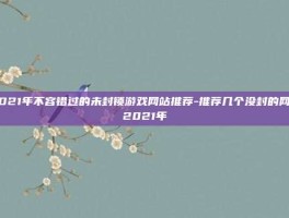 2021年不容错过的未封锁游戏网站推荐-推荐几个没封的网站2021年