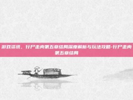 游戏资讯，行尸走肉第五章结局深度解析与玩法攻略-行尸走肉第五章结局
