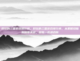 好玩的三国游戏排行榜，好玩的三国游戏排行榜，从策略烧脑到割草爽游，总有一款适合你