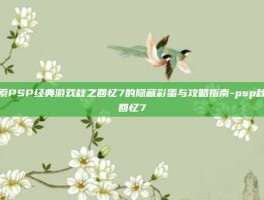 探索PSP经典游戏秋之回忆7的隐藏彩蛋与攻略指南-psp秋之回忆7