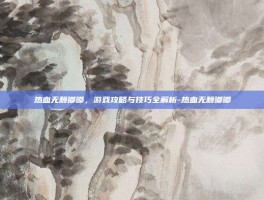 热血无赖嘟嘟，游戏攻略与技巧全解析-热血无赖嘟嘟