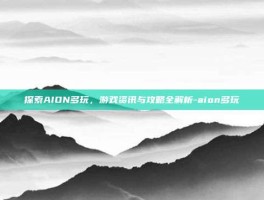 探索AION多玩，游戏资讯与攻略全解析-aion多玩