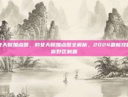 豹女天赋加点图，豹女天赋加点图全解析，2024最新攻略助你野区制霸