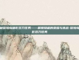揭秘冒险岛暗影双刀任务——解锁隐藏的荣耀与挑战-冒险岛暗影双刀任务