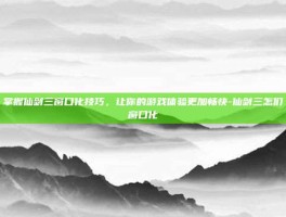 掌握仙剑三窗口化技巧，让你的游戏体验更加畅快-仙剑三怎们窗口化