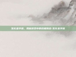 生化金字塔，揭秘游戏中的终极挑战-生化金字塔