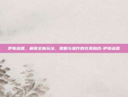 伊斯塔露，解锁全新玩法，策略与操作的完美融合-伊斯塔露