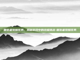 复仇者觉醒任务，揭秘游戏中的终极挑战-复仇者觉醒任务