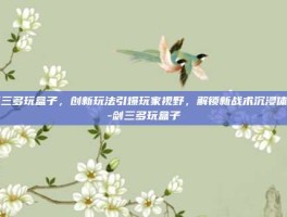 剑三多玩盒子，创新玩法引爆玩家视野，解锁新战术沉浸体验-剑三多玩盒子