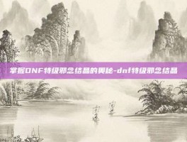 掌握DNF特级邪念结晶的奥秘-dnf特级邪念结晶
