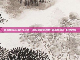 虐杀原形2白色光之谜，揭开隐藏的真相-虐杀原形2 白色的光