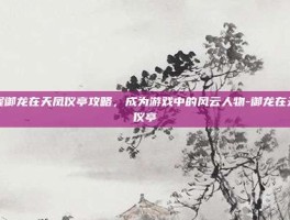 掌握御龙在天凤仪亭攻略，成为游戏中的风云人物-御龙在天凤仪亭