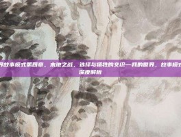 我的世界故事模式第四章，末地之战，选择与牺牲的交织—我的世界，故事模式第四章深度解析