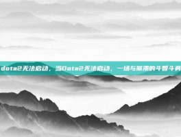 dota2无法启动，当Dota2无法启动，一场与崩溃的斗智斗勇