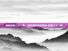 揭秘厄夜三十一年，游戏界的不朽传说-厄夜三十一年
