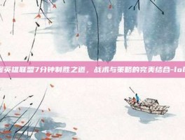 掌握英雄联盟7分钟制胜之道，战术与策略的完美结合-lol7m