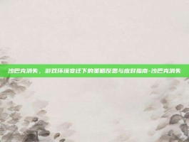 沙巴克消失，游戏环境变迁下的策略反思与应对指南-沙巴克消失