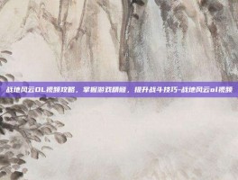 战地风云OL视频攻略，掌握游戏精髓，提升战斗技巧-战地风云ol视频