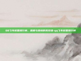 QQ飞车校园排行榜，速度与激情的竞技场-qq飞车校园排行榜