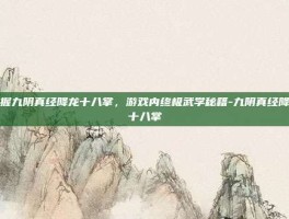 掌握九阴真经降龙十八掌，游戏内终极武学秘籍-九阴真经降龙十八掌