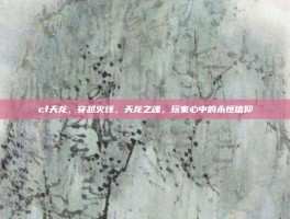 cf天龙，穿越火线，天龙之魂，玩家心中的永恒信仰