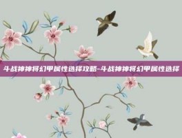 斗战神神将幻甲属性选择攻略-斗战神神将幻甲属性选择