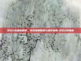 沙丘2后遗症解析，游戏深度复盘与应对指南-沙丘2后遗症
