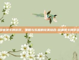 放置类卡牌游戏，策略与乐趣的完美结合-放置类卡牌游戏