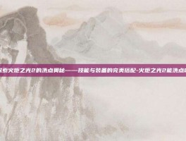 探索火炬之光2的洗点奥秘——技能与装备的完美搭配-火炬之光2能洗点吗