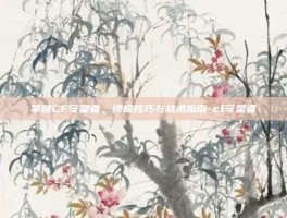 掌握CF守望者，终极技巧与战术指南-cf守望者