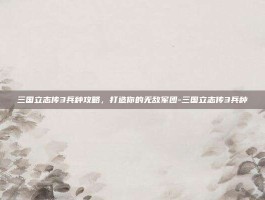 三国立志传3兵种攻略，打造你的无敌军团-三国立志传3兵种