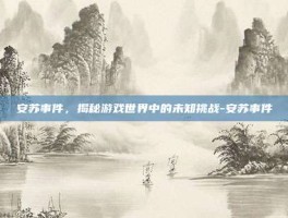 安苏事件，揭秘游戏世界中的未知挑战-安苏事件