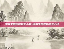 洛克王国涅普顿怎么打-洛克王国涅普顿怎么打