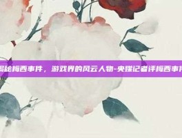 揭秘梅西事件，游戏界的风云人物-央媒记者评梅西事件