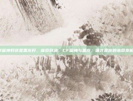 cf雷神好还是黑龙好，宿命对决，CF雷神与黑龙，谁才是你的本命步枪？