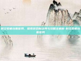时空裂痕台服官网，探索游戏新边界与攻略全解析-时空裂痕台服官网