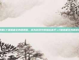 掌握CF猎狐者全身透视图，成为游戏中的狙击高手-cf猎狐者全身透视图