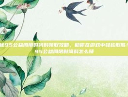 揭秘95公益周限时饲料领取攻略，助你在游戏中轻松取胜！-95公益周限时饲料怎么领