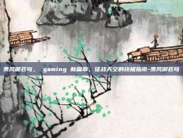 乘风御苍穹， gaming 新篇章，征战天空的终极指南-乘风御苍穹