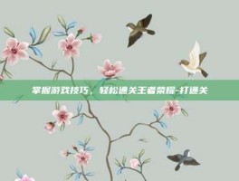 掌握游戏技巧，轻松通关王者荣耀-打通关