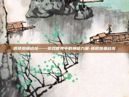 铁锈始祖幼龙——游戏世界中的神秘力量-铁锈始祖幼龙