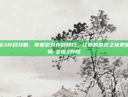 尘埃3存档攻略，掌握游戏存档技巧，让你的游戏之旅更加顺畅-尘埃3存档