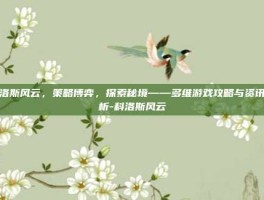 科洛斯风云，策略博弈，探索秘境——多维游戏攻略与资讯解析-科洛斯风云