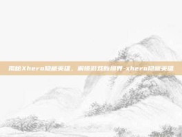 揭秘Xhero隐藏英雄，解锁游戏新境界-xhero隐藏英雄