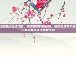 蚂蚁庄园绿豆汤攻略，煮出碧绿的绿豆汤，解锁游戏新乐趣-煮出碧绿的绿豆汤蚂蚁庄园