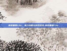 撕裂重罪1.11c，深入攻略与游戏资讯-撕裂重罪1.11c