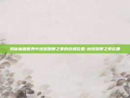 揭秘魔兽世界中地狱咆哮之拳的终极位置-地狱咆哮之拳在哪