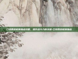 口袋西游枪侠加点攻略，提升战斗力的关键-口袋西游枪侠加点
