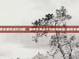 星辰变坐骑进阶攻略，解锁完美战斗与探索体验-星辰变坐骑